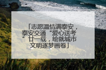 志愿温情满泰安，泰安交通“爱心送考”廿一载，绘就城市文明逐梦画卷