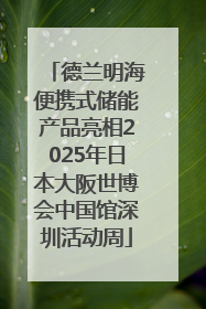 德兰明海便携式储能产品亮相2025年日本大阪世博会中国馆深圳活动周