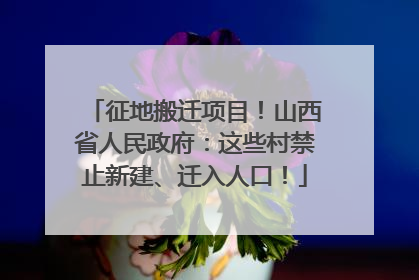 征地搬迁项目！山西省人民政府：这些村禁止新建、迁入人口！