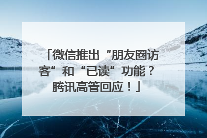 微信推出“朋友圈访客”和“已读”功能？腾讯高管回应！