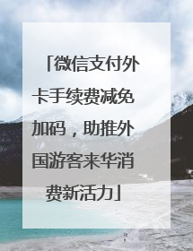 微信支付外卡手续费减免加码，助推外国游客来华消费新活力