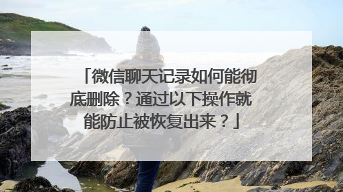 微信聊天记录如何能彻底删除？通过以下操作就能防止被恢复出来？