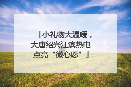 小礼物大温暖，大唐绍兴江滨热电点亮“微心愿”