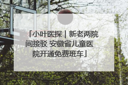 小叶医探｜新老两院间接驳 安徽省儿童医院开通免费班车