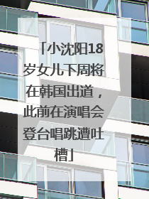 小沈阳18岁女儿下周将在韩国出道，此前在演唱会登台唱跳遭吐槽