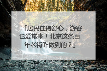 居民住得舒心，游客也爱常来！北京这条百年老街咋做到的？