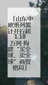 山东中欧班列累计开行超1.18万列 构建“买全球、卖全球”商贸格局
