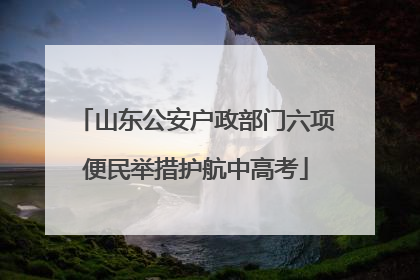 山东公安户政部门六项便民举措护航中高考