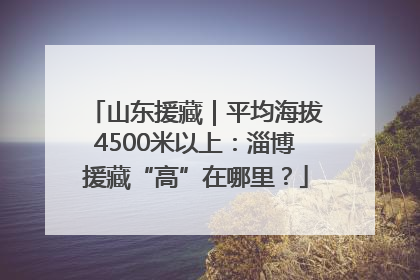 山东援藏｜平均海拔4500米以上：淄博援藏“高”在哪里？