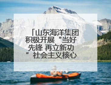 山东海洋集团积极开展“当好先锋 再立新功”社会主义核心价值观主题实践教育月活动