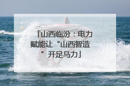 山西临汾：电力赋能让“山西智造”开足马力