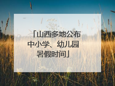 山西多地公布中小学、幼儿园暑假时间