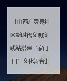 山西广灵县社区新时代文明实践站搭建“家门口”文化舞台
