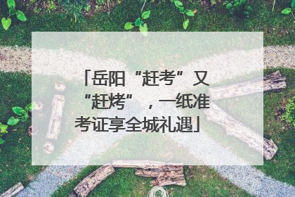 岳阳“赶考”又“赶烤”，一纸准考证享全城礼遇