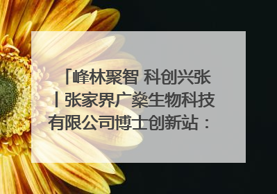 峰林聚智 科创兴张丨张家界广燊生物科技有限公司博士创新站：立足生态优势 激活“绿色宝藏”