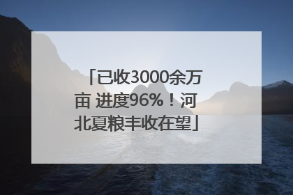 已收3000余万亩 进度96%！河北夏粮丰收在望