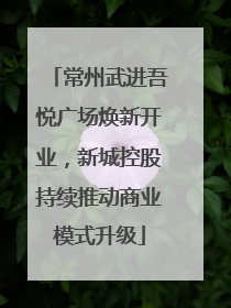 常州武进吾悦广场焕新开业，新城控股持续推动商业模式升级