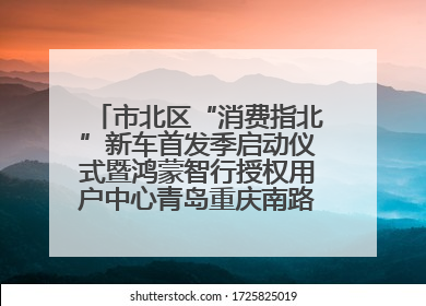 市北区“消费指北”新车首发季启动仪式暨鸿蒙智行授权用户中心青岛重庆南路开业盛典成功举办