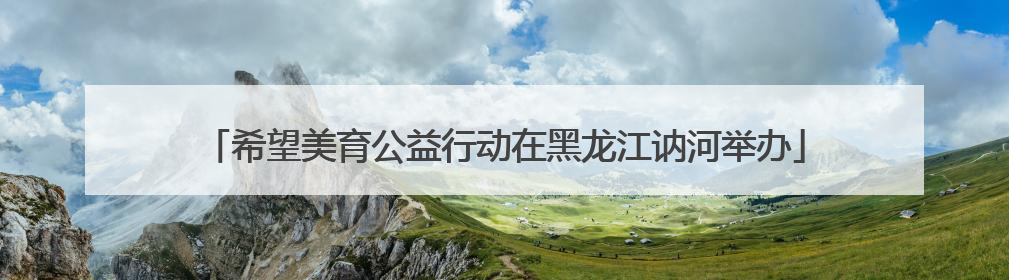 希望美育公益行动在黑龙江讷河举办