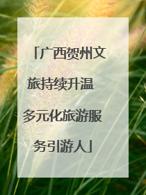 广西贺州文旅持续升温 多元化旅游服务引游人