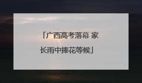 广西高考落幕 家长雨中捧花等候