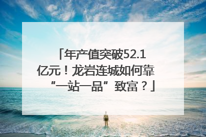 年产值突破52.1亿元！龙岩连城如何靠“一站一品”致富？