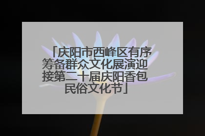 庆阳市西峰区有序筹备群众文化展演迎接第二十届庆阳香包民俗文化节