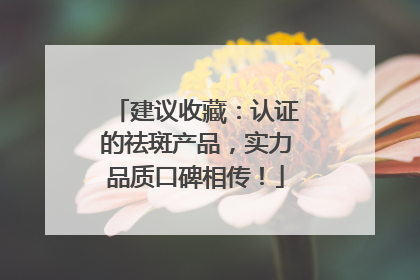 建议收藏：认证的祛斑产品，实力品质口碑相传！