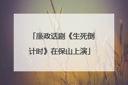 廉政话剧《生死倒计时》在保山上演