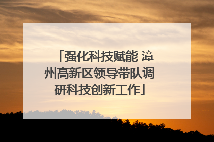 强化科技赋能 漳州高新区领导带队调研科技创新工作