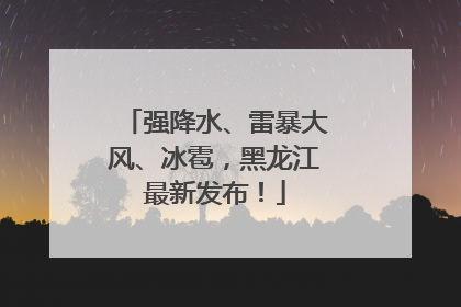 强降水、雷暴大风、冰雹，黑龙江最新发布！