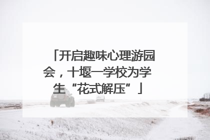 开启趣味心理游园会，十堰一学校为学生“花式解压”