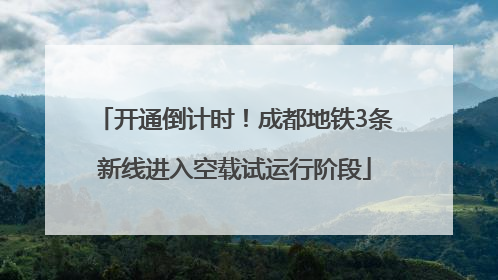 开通倒计时！成都地铁3条新线进入空载试运行阶段