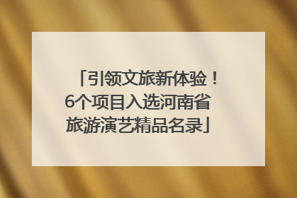 引领文旅新体验！6个项目入选河南省旅游演艺精品名录