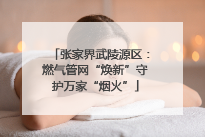 张家界武陵源区：燃气管网“焕新”守护万家“烟火”