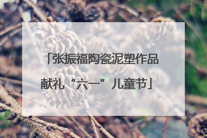 张振福陶瓷泥塑作品献礼“六一”儿童节
