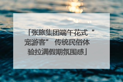张旅集团端午花式“宠游客” 传统民俗体验拉满假期氛围感