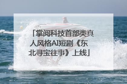 掌阅科技首部类真人风格AI短剧《东北寻宝往事》上线