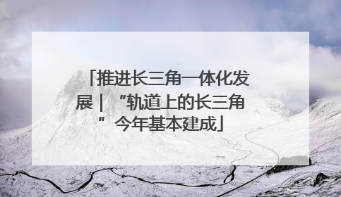 推进长三角一体化发展｜“轨道上的长三角”今年基本建成
