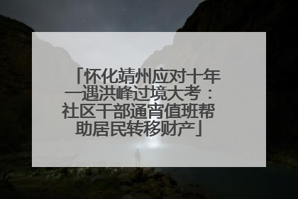 怀化靖州应对十年一遇洪峰过境大考：社区干部通宵值班帮助居民转移财产