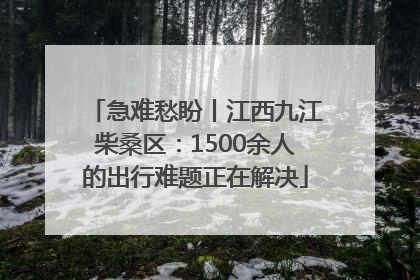 急难愁盼丨江西九江柴桑区：1500余人的出行难题正在解决