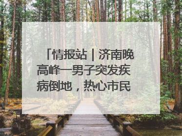 情报站｜济南晚高峰一男子突发疾病倒地，热心市民跪地接力施救