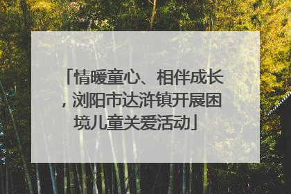 情暖童心、相伴成长，浏阳市达浒镇开展困境儿童关爱活动