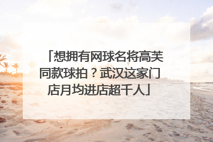 想拥有网球名将高芙同款球拍？武汉这家门店月均进店超千人