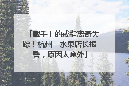 戴手上的戒指离奇失踪！杭州一水果店长报警，原因太意外