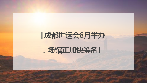 成都世运会8月举办，场馆正加快筹备