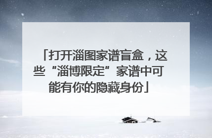 打开淄图家谱盲盒，这些“淄博限定”家谱中可能有你的隐藏身份