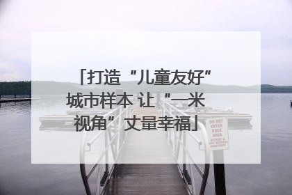 打造“儿童友好”城市样本 让“一米视角”丈量幸福
