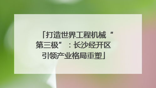 打造世界工程机械“第三极”：长沙经开区引领产业格局重塑