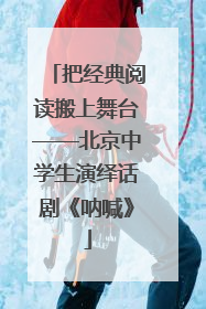 把经典阅读搬上舞台——北京中学生演绎话剧《呐喊》